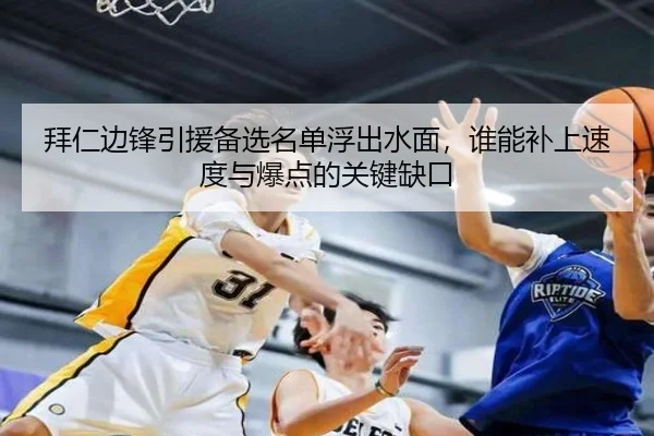 拜仁边锋引援备选名单浮出水面，谁能补上速度与爆点的关键缺口